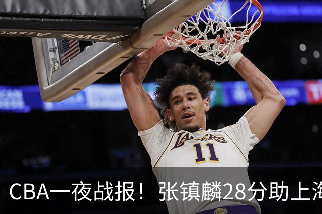 CBA一夜战报！张镇麟28分助上海两连胜，深圳外援单节6记三分救主